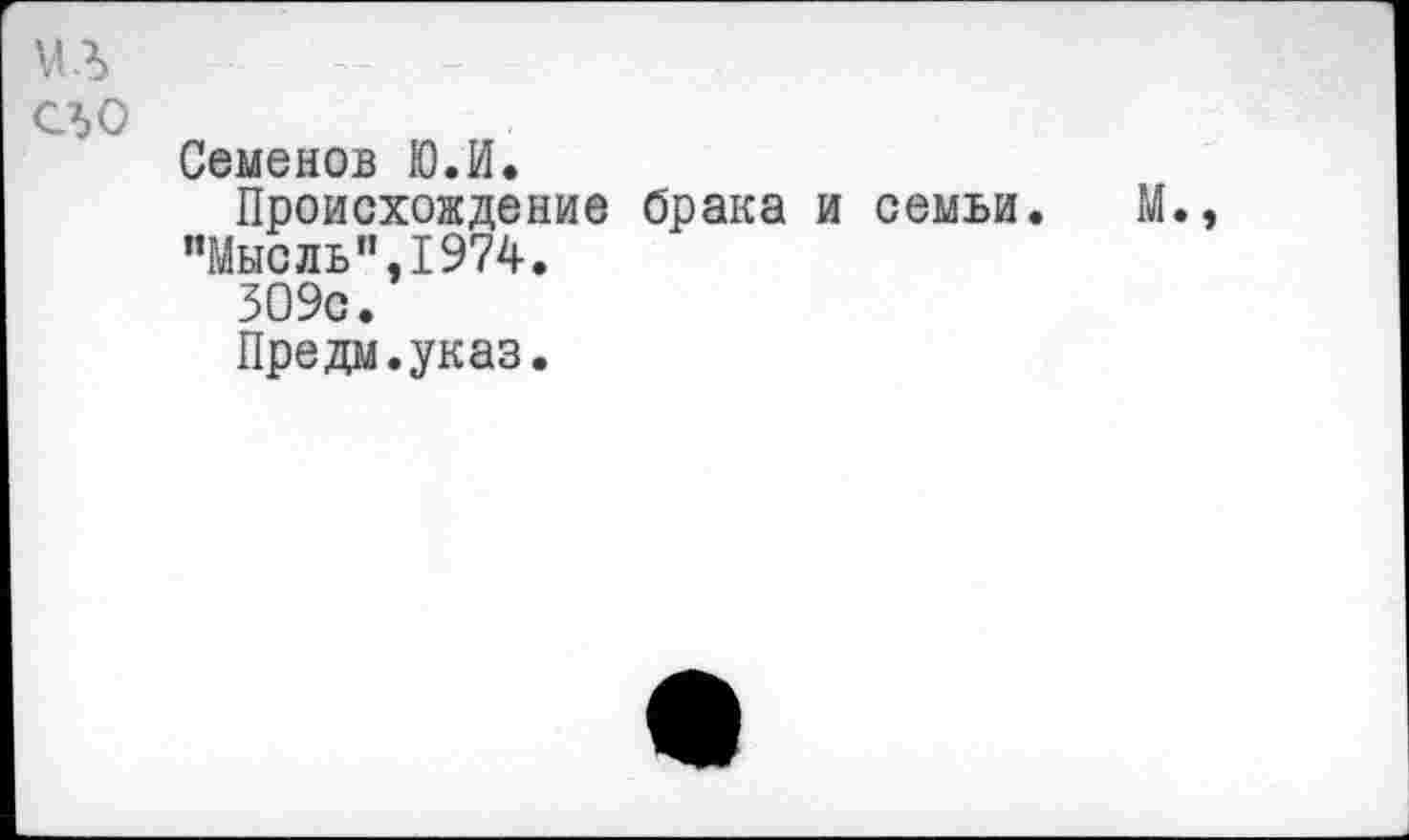 ﻿мл сьо
Семенов Ю.И.
Происхождение брака и семьи. М. "Мысль".1974,
309с.
Предм.указ.